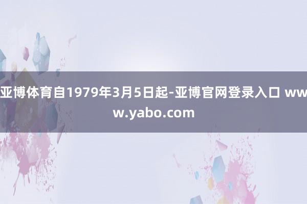 亚博体育自1979年3月5日起-亚博官网登录入口 www.yabo.com