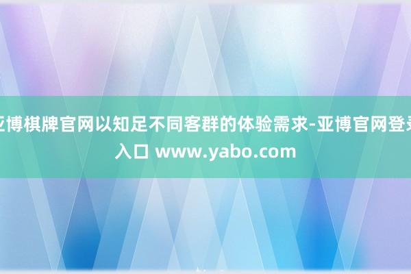 亚博棋牌官网以知足不同客群的体验需求-亚博官网登录入口 www.yabo.com
