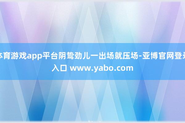 体育游戏app平台阴鸷劲儿一出场就压场-亚博官网登录入口 www.yabo.com
