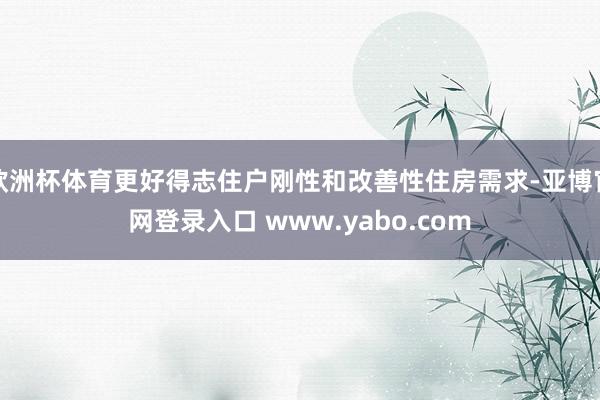 欧洲杯体育更好得志住户刚性和改善性住房需求-亚博官网登录入口 www.yabo.com