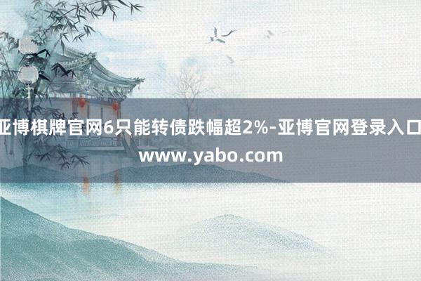 亚博棋牌官网6只能转债跌幅超2%-亚博官网登录入口 www.yabo.com
