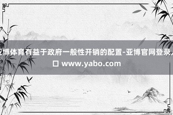 亚博体育有益于政府一般性开销的配置-亚博官网登录入口 www.yabo.com