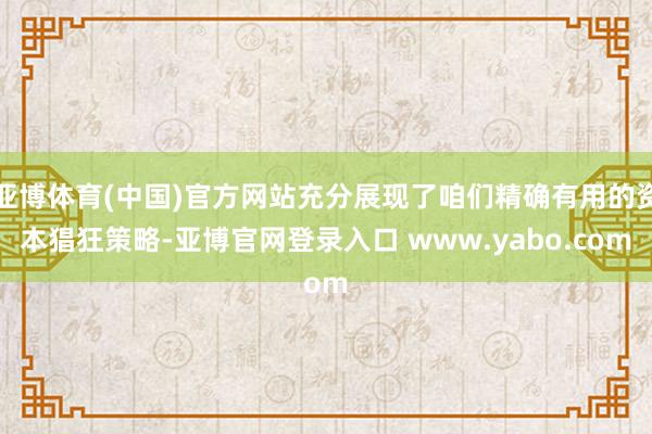 亚博体育(中国)官方网站充分展现了咱们精确有用的资本猖狂策略-亚博官网登录入口 www.yabo.com