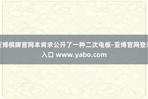 亚博棋牌官网本肯求公开了一种二次电板-亚博官网登录入口 www.yabo.com