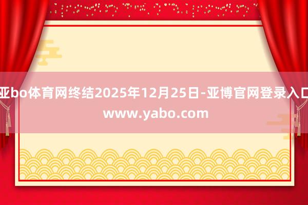 亚bo体育网终结2025年12月25日-亚博官网登录入口 www.yabo.com