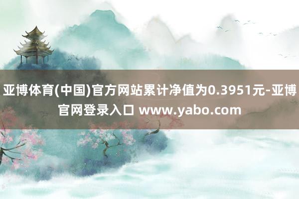 亚博体育(中国)官方网站累计净值为0.3951元-亚博官网登录入口 www.yabo.com