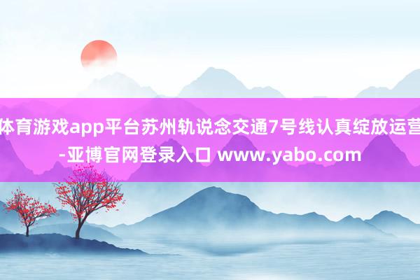 体育游戏app平台苏州轨说念交通7号线认真绽放运营-亚博官网登录入口 www.yabo.com
