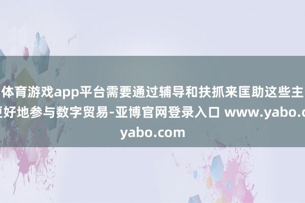 体育游戏app平台需要通过辅导和扶抓来匡助这些主体更好地参与数字贸易-亚博官网登录入口 www.yabo.com