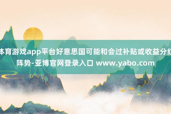 体育游戏app平台好意思国可能和会过补贴或收益分红阵势-亚博官网登录入口 www.yabo.com