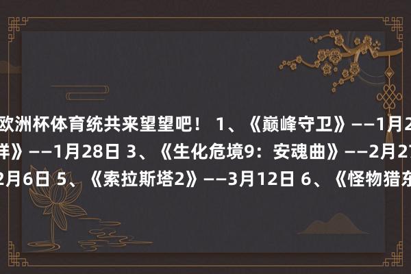 欧洲杯体育统共来望望吧！ 1、《巅峰守卫》——1月26日 2、《七大罪：发祥》——1月28日 3、《生化危境9：安魂曲》——2月27日 4、《仁王3》——2月6日 5、《索拉斯塔2》——3月12日 6、《怪物猎东说念主物语3：走时双龙》——3月13日 7、《红色沙漠》——3月27日 8、《007 初露矛头》——3月27日 9、《刺客信条：黑旗 重制版》——待定 10、《无敌少侠VS》——4月30日
