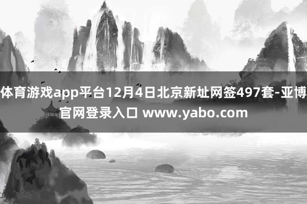 体育游戏app平台12月4日北京新址网签497套-亚博官网登录入口 www.yabo.com