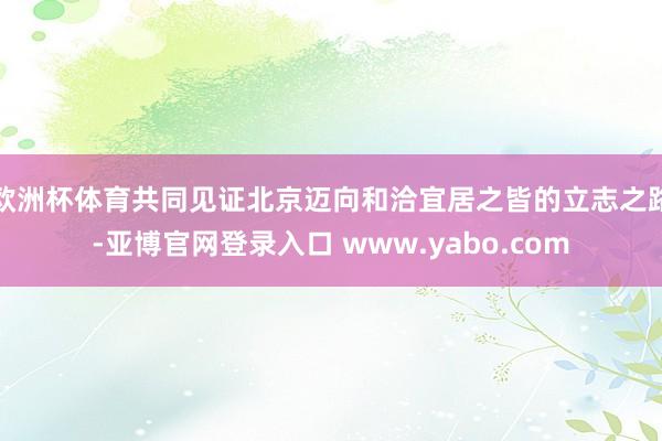欧洲杯体育共同见证北京迈向和洽宜居之皆的立志之路-亚博官网登录入口 www.yabo.com