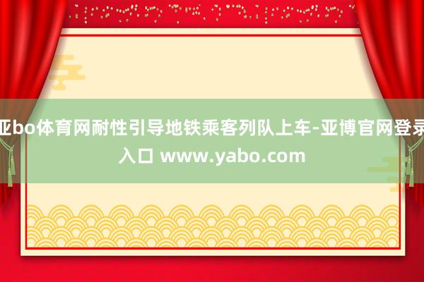 亚bo体育网耐性引导地铁乘客列队上车-亚博官网登录入口 www.yabo.com