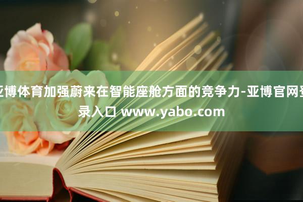 亚博体育加强蔚来在智能座舱方面的竞争力-亚博官网登录入口 www.yabo.com