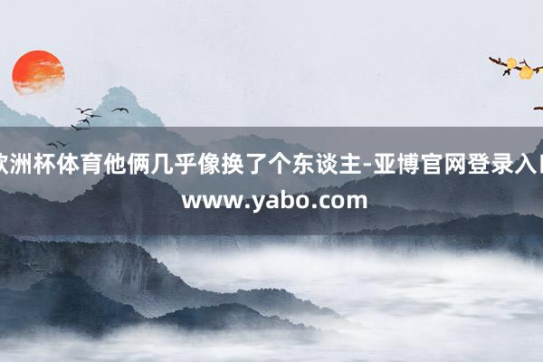 欧洲杯体育他俩几乎像换了个东谈主-亚博官网登录入口 www.yabo.com