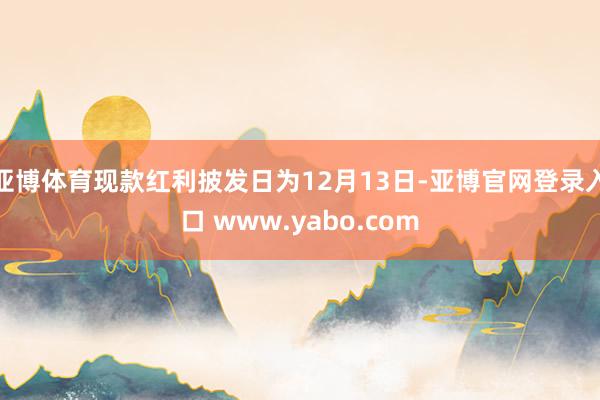 亚博体育现款红利披发日为12月13日-亚博官网登录入口 www.yabo.com