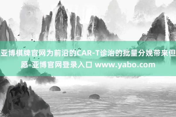 亚博棋牌官网为前沿的CAR-T诊治的批量分娩带来但愿-亚博官网登录入口 www.yabo.com