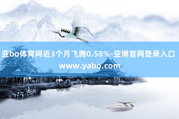 亚bo体育网近3个月飞腾0.58%-亚博官网登录入口 www.yabo.com