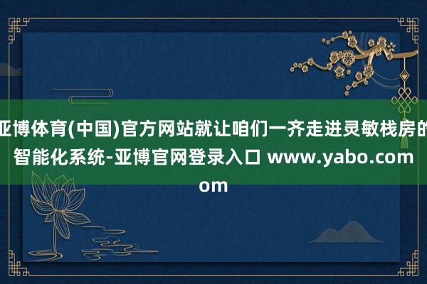 亚博体育(中国)官方网站就让咱们一齐走进灵敏栈房的智能化系统-亚博官网登录入口 www.yabo.com