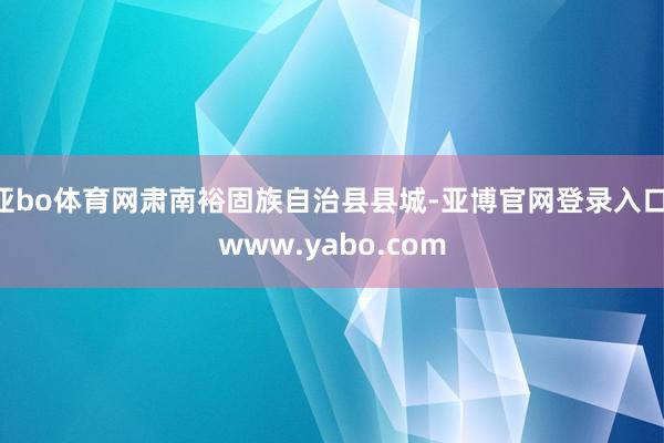 亚bo体育网肃南裕固族自治县县城-亚博官网登录入口 www.yabo.com