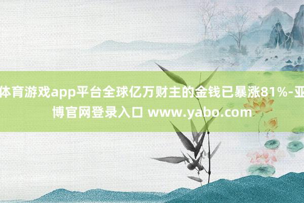 体育游戏app平台全球亿万财主的金钱已暴涨81%-亚博官网登录入口 www.yabo.com