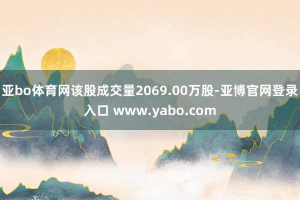 亚bo体育网该股成交量2069.00万股-亚博官网登录入口 www.yabo.com