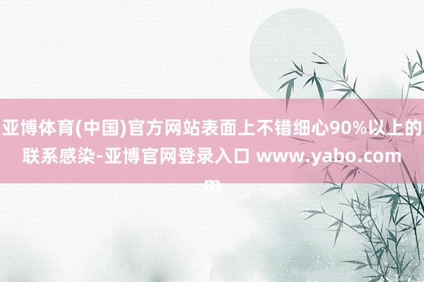 亚博体育(中国)官方网站表面上不错细心90%以上的联系感染-亚博官网登录入口 www.yabo.com