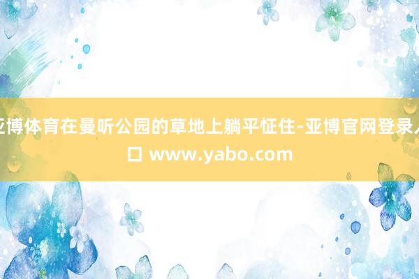 亚博体育在曼听公园的草地上躺平怔住-亚博官网登录入口 www.yabo.com