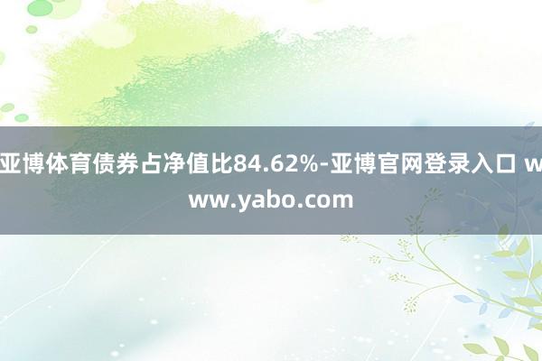 亚博体育债券占净值比84.62%-亚博官网登录入口 www.yabo.com