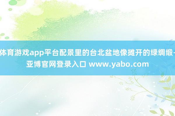 体育游戏app平台配景里的台北盆地像摊开的绿绸缎-亚博官网登录入口 www.yabo.com