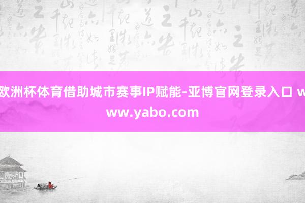 欧洲杯体育借助城市赛事IP赋能-亚博官网登录入口 www.yabo.com