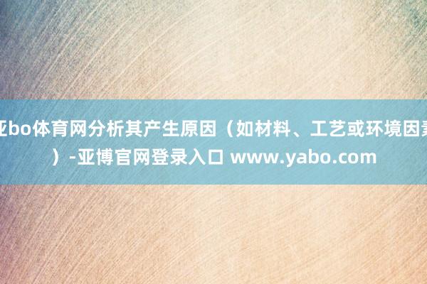 亚bo体育网分析其产生原因（如材料、工艺或环境因素）-亚博官网登录入口 www.yabo.com