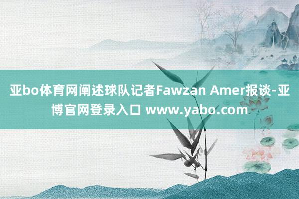亚bo体育网阐述球队记者Fawzan Amer报谈-亚博官网登录入口 www.yabo.com