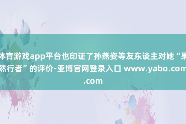 体育游戏app平台也印证了孙燕姿等友东谈主对她“果然行者”的评价-亚博官网登录入口 www.yabo.com