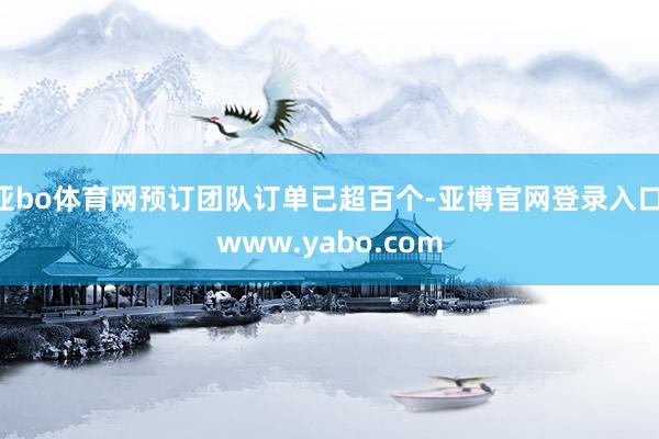 亚bo体育网预订团队订单已超百个-亚博官网登录入口 www.yabo.com