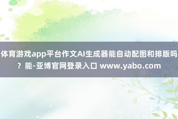 体育游戏app平台作文AI生成器能自动配图和排版吗？能-亚博官网登录入口 www.yabo.com