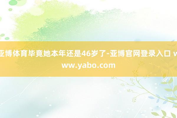 亚博体育毕竟她本年还是46岁了-亚博官网登录入口 www.yabo.com
