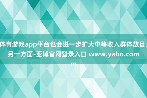 体育游戏app平台也会进一步扩大中等收入群体数目；另一方面-亚博官网登录入口 www.yabo.com
