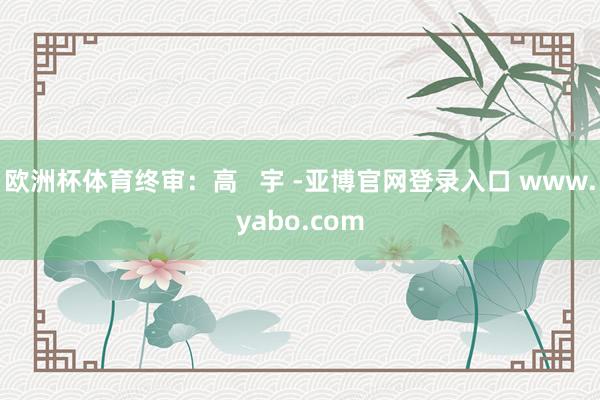 欧洲杯体育终审：高   宇 -亚博官网登录入口 www.yabo.com