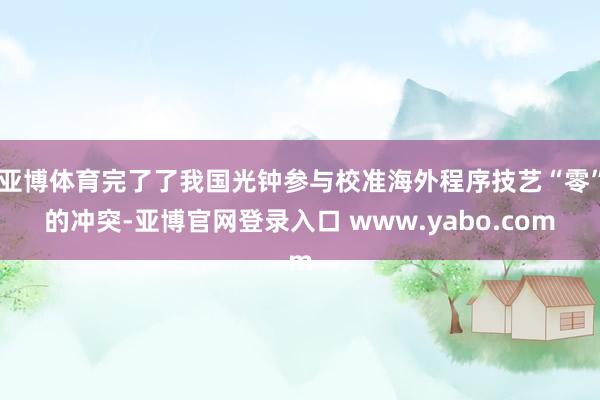 亚博体育完了了我国光钟参与校准海外程序技艺“零”的冲突-亚博官网登录入口 www.yabo.com