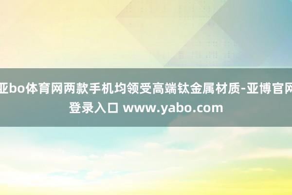 亚bo体育网两款手机均领受高端钛金属材质-亚博官网登录入口 www.yabo.com