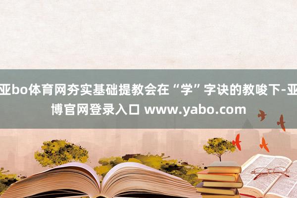 亚bo体育网夯实基础提教会在“学”字诀的教唆下-亚博官网登录入口 www.yabo.com