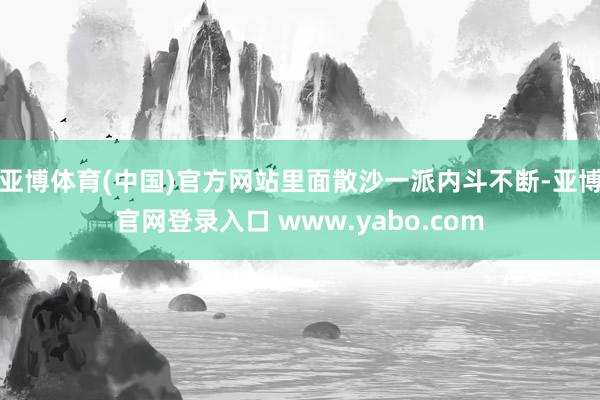 亚博体育(中国)官方网站里面散沙一派内斗不断-亚博官网登录入口 www.yabo.com