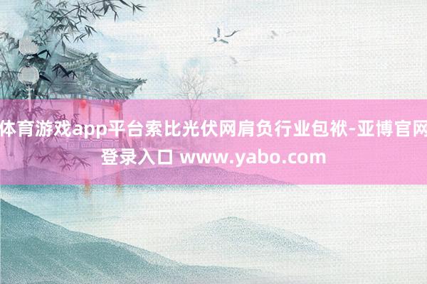 体育游戏app平台索比光伏网肩负行业包袱-亚博官网登录入口 www.yabo.com