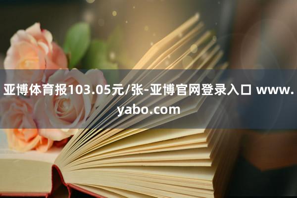 亚博体育报103.05元/张-亚博官网登录入口 www.yabo.com