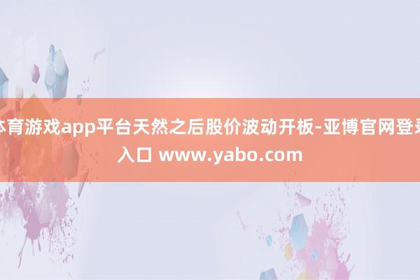 体育游戏app平台天然之后股价波动开板-亚博官网登录入口 www.yabo.com