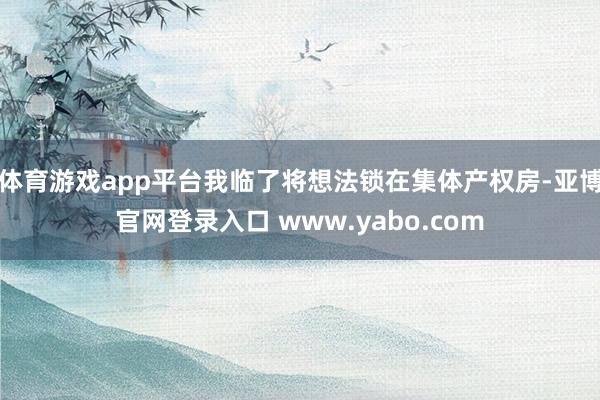 体育游戏app平台我临了将想法锁在集体产权房-亚博官网登录入口 www.yabo.com
