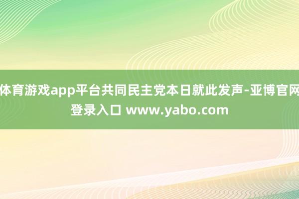 体育游戏app平台共同民主党本日就此发声-亚博官网登录入口 www.yabo.com