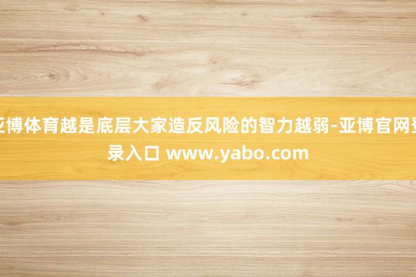 亚博体育越是底层大家造反风险的智力越弱-亚博官网登录入口 www.yabo.com