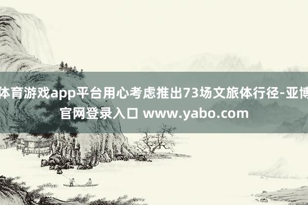 体育游戏app平台用心考虑推出73场文旅体行径-亚博官网登录入口 www.yabo.com